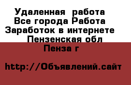 Удаленная  работа - Все города Работа » Заработок в интернете   . Пензенская обл.,Пенза г.